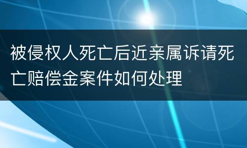 被侵权人死亡后近亲属诉请死亡赔偿金案件如何处理