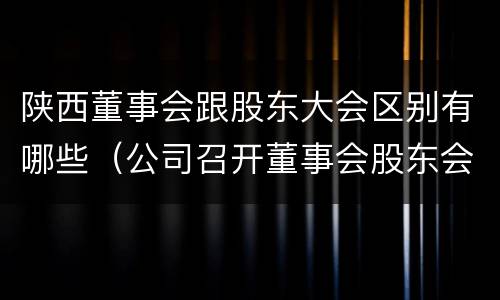 陕西董事会跟股东大会区别有哪些(公司召开董事会股东会)