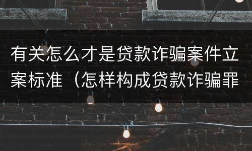 有关怎么才是贷款诈骗案件立案标准（怎样构成贷款诈骗罪）