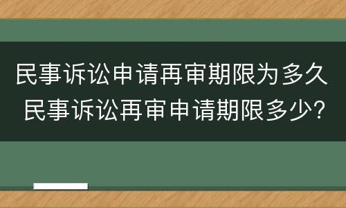 民事诉讼申请再审期限为多久 民事诉讼再审申请期限多少?