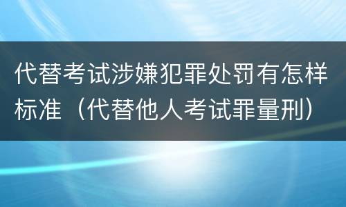 代替考试涉嫌犯罪处罚有怎样标准（代替他人考试罪量刑）