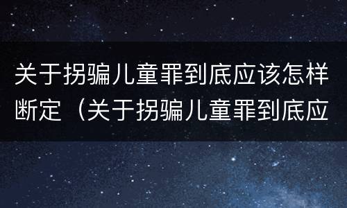关于拐骗儿童罪到底应该怎样断定（关于拐骗儿童罪到底应该怎样断定罪名）