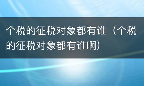 个税的征税对象都有谁（个税的征税对象都有谁啊）