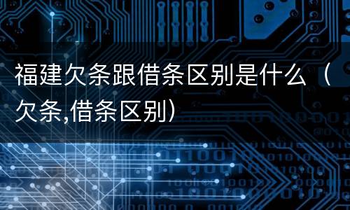 福建欠条跟借条区别是什么（欠条,借条区别）