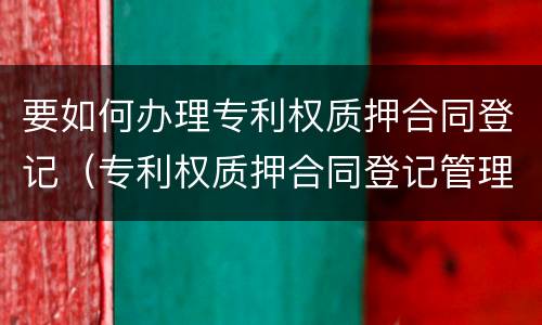 要如何办理专利权质押合同登记（专利权质押合同登记管理办法）