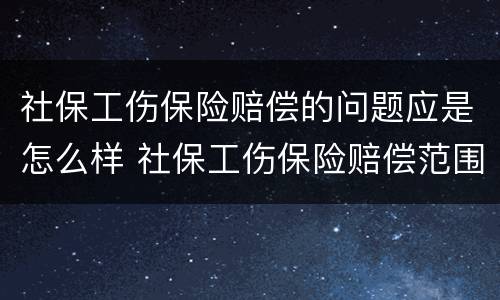 社保工伤保险赔偿的问题应是怎么样 社保工伤保险赔偿范围