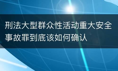 刑法大型群众性活动重大安全事故罪到底该如何确认