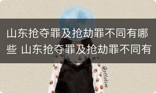 山东抢夺罪及抢劫罪不同有哪些 山东抢夺罪及抢劫罪不同有哪些情形