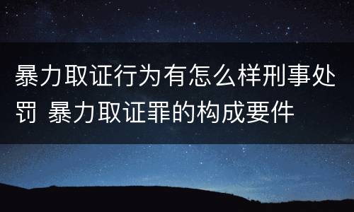 暴力取证行为有怎么样刑事处罚 暴力取证罪的构成要件