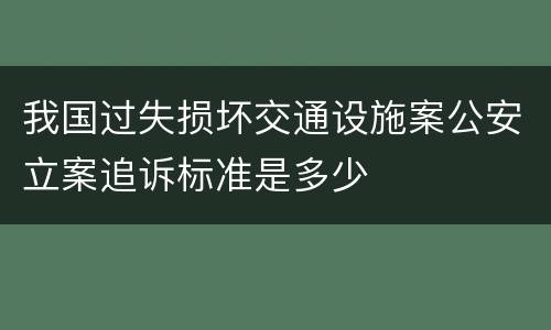 我国过失损坏交通设施案公安立案追诉标准是多少