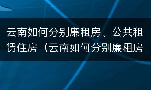 云南如何分别廉租房、公共租赁住房（云南如何分别廉租房,公共租赁住房和住宅）