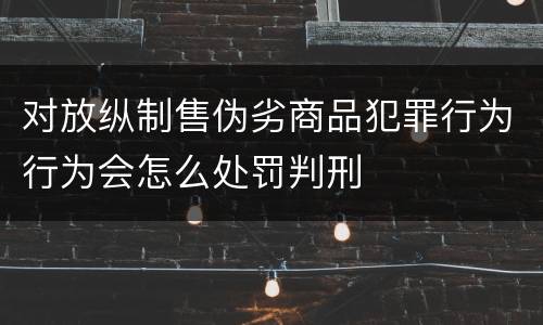 对放纵制售伪劣商品犯罪行为行为会怎么处罚判刑
