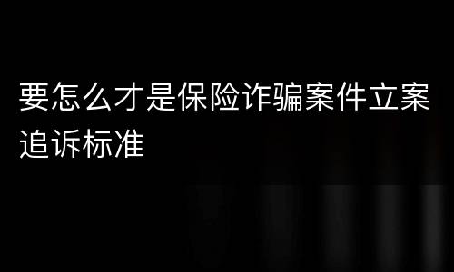 要怎么才是保险诈骗案件立案追诉标准
