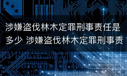涉嫌盗伐林木定罪刑事责任是多少 涉嫌盗伐林木定罪刑事责任是多少天