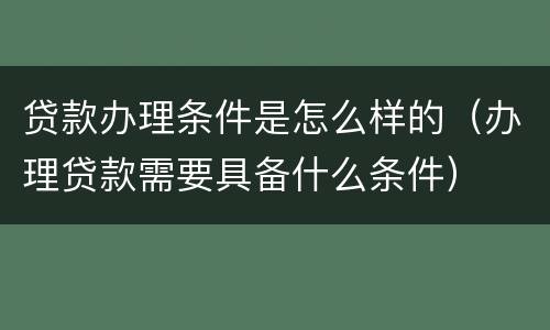 贷款办理条件是怎么样的（办理贷款需要具备什么条件）