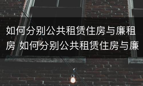 如何分别公共租赁住房与廉租房 如何分别公共租赁住房与廉租房的区别