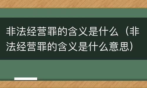 非法经营罪的含义是什么（非法经营罪的含义是什么意思）