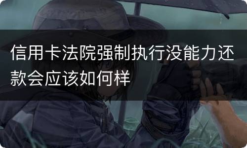 信用卡法院强制执行没能力还款会应该如何样