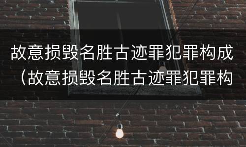 故意损毁名胜古迹罪犯罪构成（故意损毁名胜古迹罪犯罪构成标准）