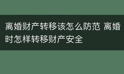 离婚财产转移该怎么防范 离婚时怎样转移财产安全