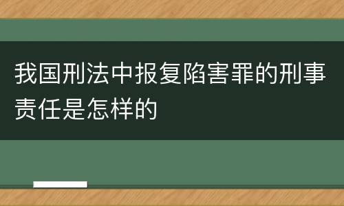 我国刑法中报复陷害罪的刑事责任是怎样的