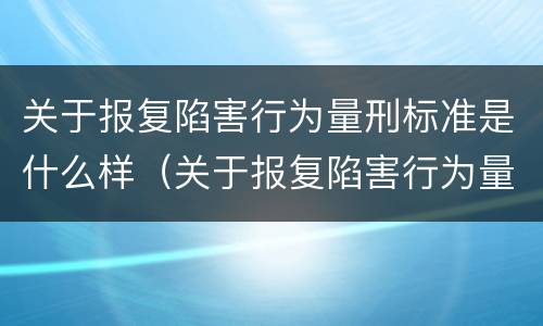 关于报复陷害行为量刑标准是什么样（关于报复陷害行为量刑标准是什么样的）