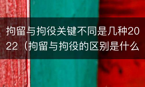 拘留与拘役关键不同是几种2022（拘留与拘役的区别是什么?）