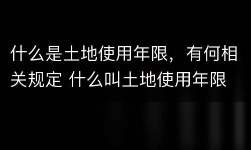 什么是土地使用年限，有何相关规定 什么叫土地使用年限