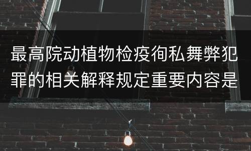 最高院动植物检疫徇私舞弊犯罪的相关解释规定重要内容是什么