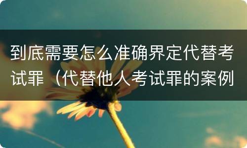 到底需要怎么准确界定代替考试罪（代替他人考试罪的案例）
