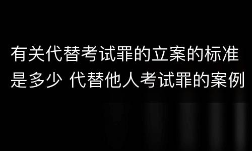 有关代替考试罪的立案的标准是多少 代替他人考试罪的案例