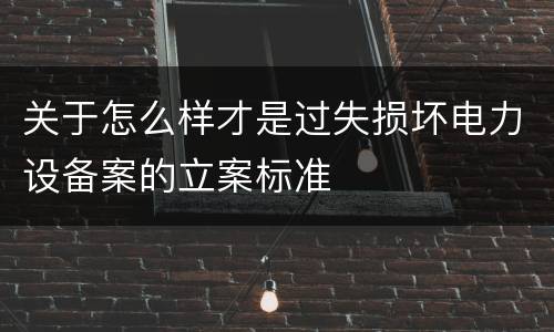关于怎么样才是过失损坏电力设备案的立案标准