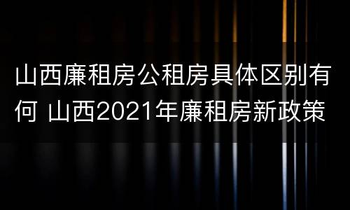 山西廉租房公租房具体区别有何 山西2021年廉租房新政策