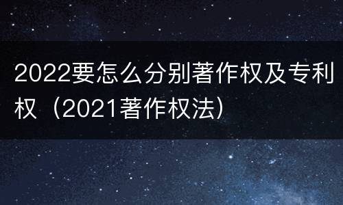 2022要怎么分别著作权及专利权（2021著作权法）