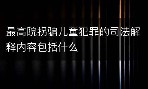 最高院拐骗儿童犯罪的司法解释内容包括什么