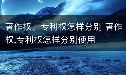 著作权、专利权怎样分别 著作权,专利权怎样分别使用