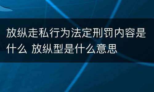 放纵走私行为法定刑罚内容是什么 放纵型是什么意思