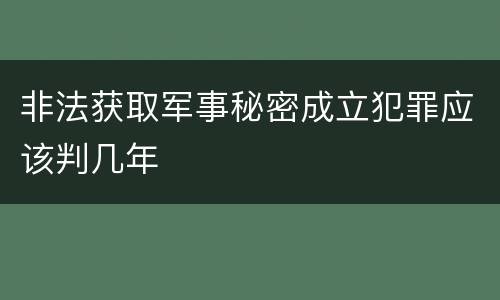 非法获取军事秘密成立犯罪应该判几年