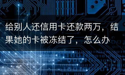 给别人还信用卡还款两万，结果她的卡被冻结了，怎么办