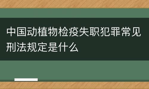 中国动植物检疫失职犯罪常见刑法规定是什么