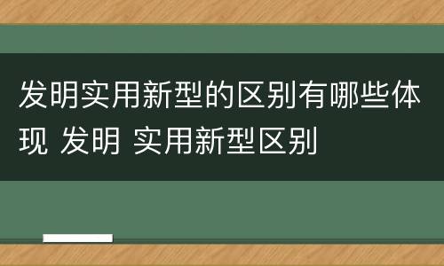 发明实用新型的区别有哪些体现 发明 实用新型区别