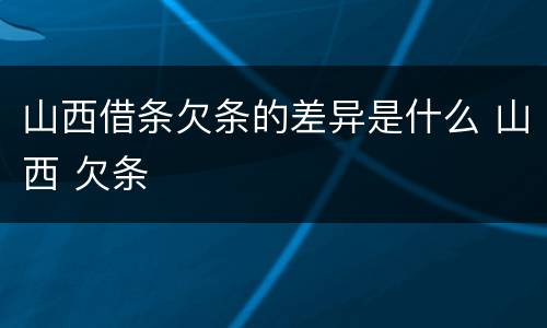山西借条欠条的差异是什么 山西 欠条