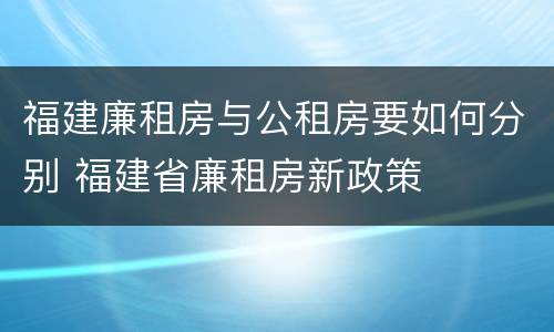 福建廉租房与公租房要如何分别 福建省廉租房新政策