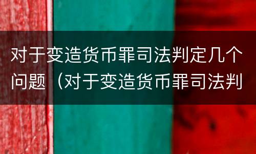 对于变造货币罪司法判定几个问题（对于变造货币罪司法判定几个问题的规定）