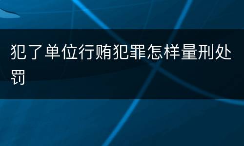 犯了单位行贿犯罪怎样量刑处罚