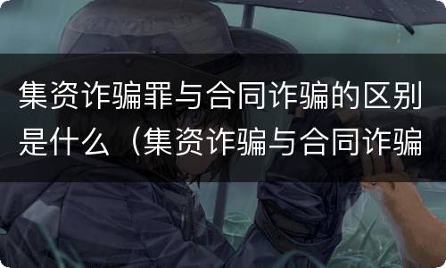 集资诈骗罪与合同诈骗的区别是什么（集资诈骗与合同诈骗哪个量刑重）