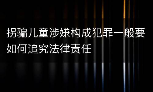 拐骗儿童涉嫌构成犯罪一般要如何追究法律责任