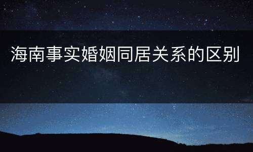 海南事实婚姻同居关系的区别