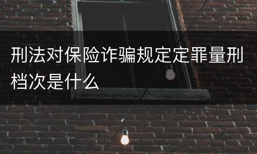 刑法对保险诈骗规定定罪量刑档次是什么