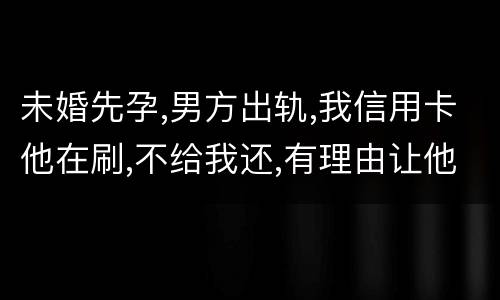 未婚先孕,男方出轨,我信用卡他在刷,不给我还,有理由让他还吗